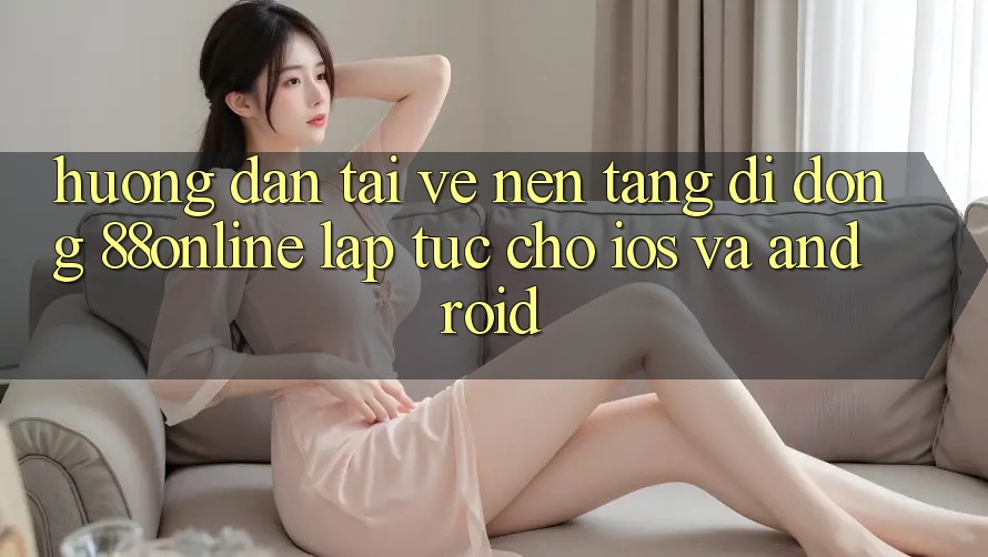 Hướng Dẫn Tải về Nền tảng di động 88online Lập tức Cho iOS và Android