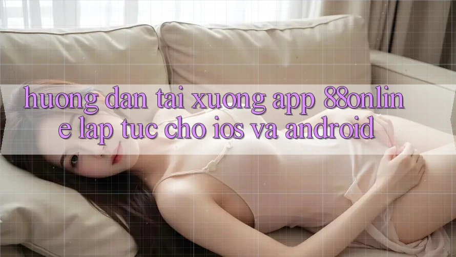 Hướng Dẫn Tải xuống App 88online Lập tức Cho iOS và Android