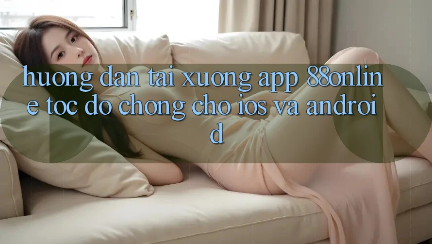Hướng Dẫn Tải xuống App 88online Tốc độ Chóng Cho iOS và Android Hướng Dẫn Tải xuống App 88online Tốc độ Chóng Cho iOS và Android