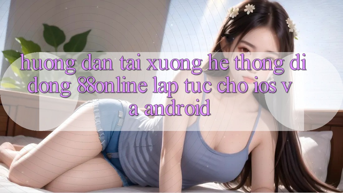 Hướng Dẫn Tải xuống Hệ thống di động 88online Lập tức Cho iOS và Android