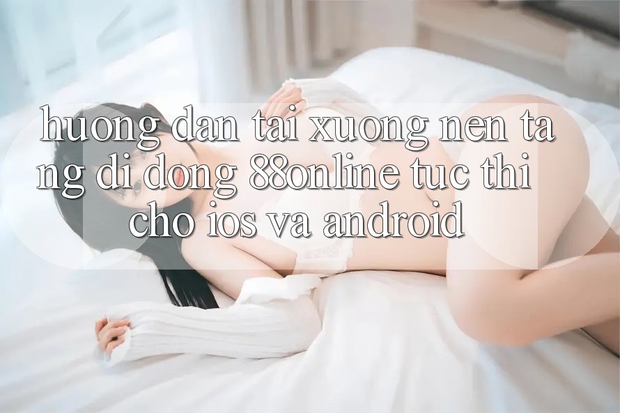 Hướng Dẫn Tải xuống Nền tảng di động 88online Tức thì Cho iOS và Android