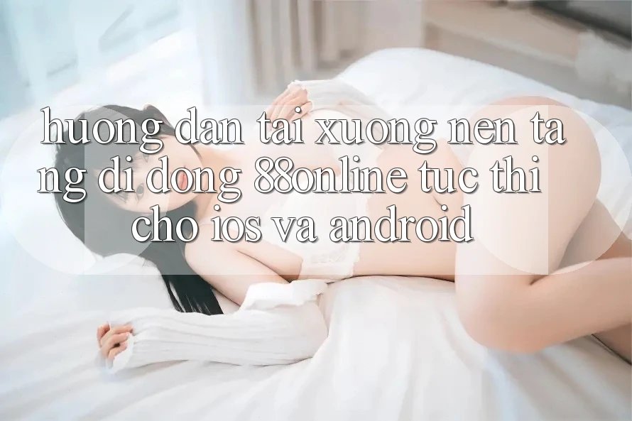 Hướng Dẫn Tải xuống Nền tảng di động 88online Tức thì Cho iOS và Android