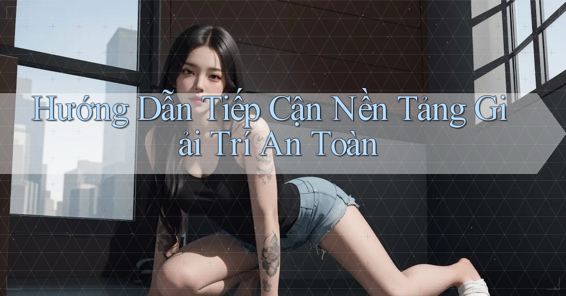 Hướng Dẫn Tiếp Cận Nền Tảng Giải Trí An Toàn