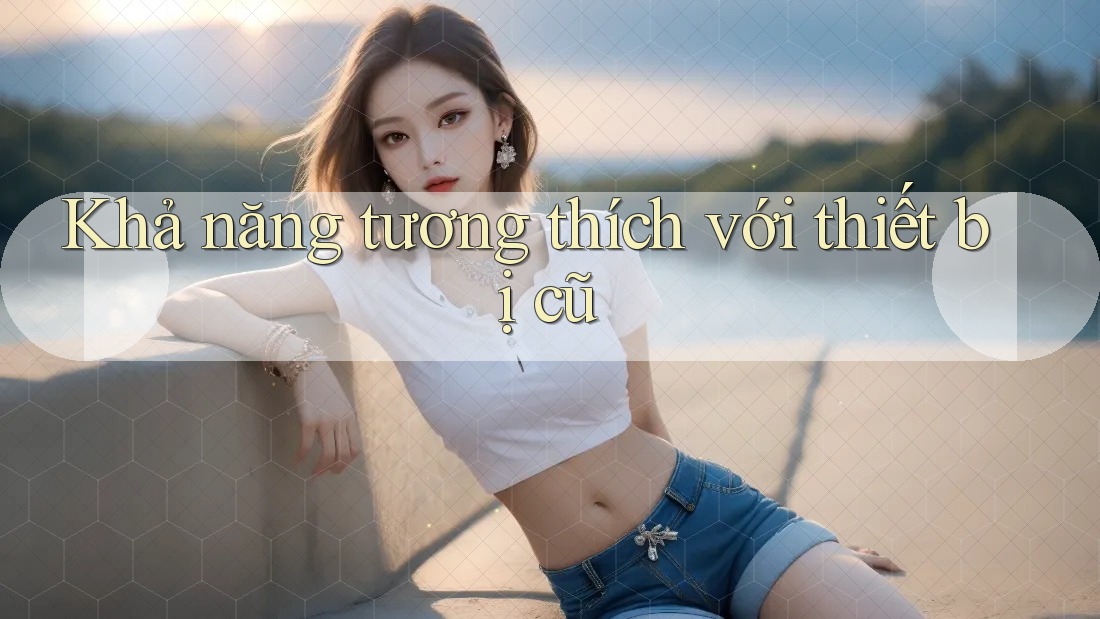 Khả năng tương thích với thiết bị cũ