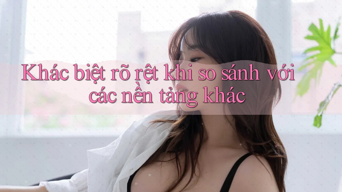 Khác biệt rõ rệt khi so sánh với các nền tảng khác