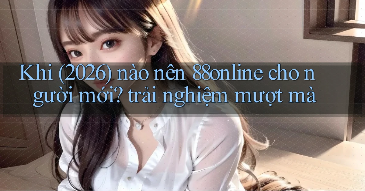 Khi (2026) nào nên 88online cho người mới trải nghiệm mượt mà
