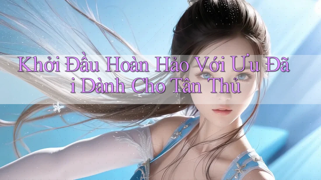 Khởi Đầu Hoàn Hảo Với Ưu Đãi Dành Cho Tân Thủ