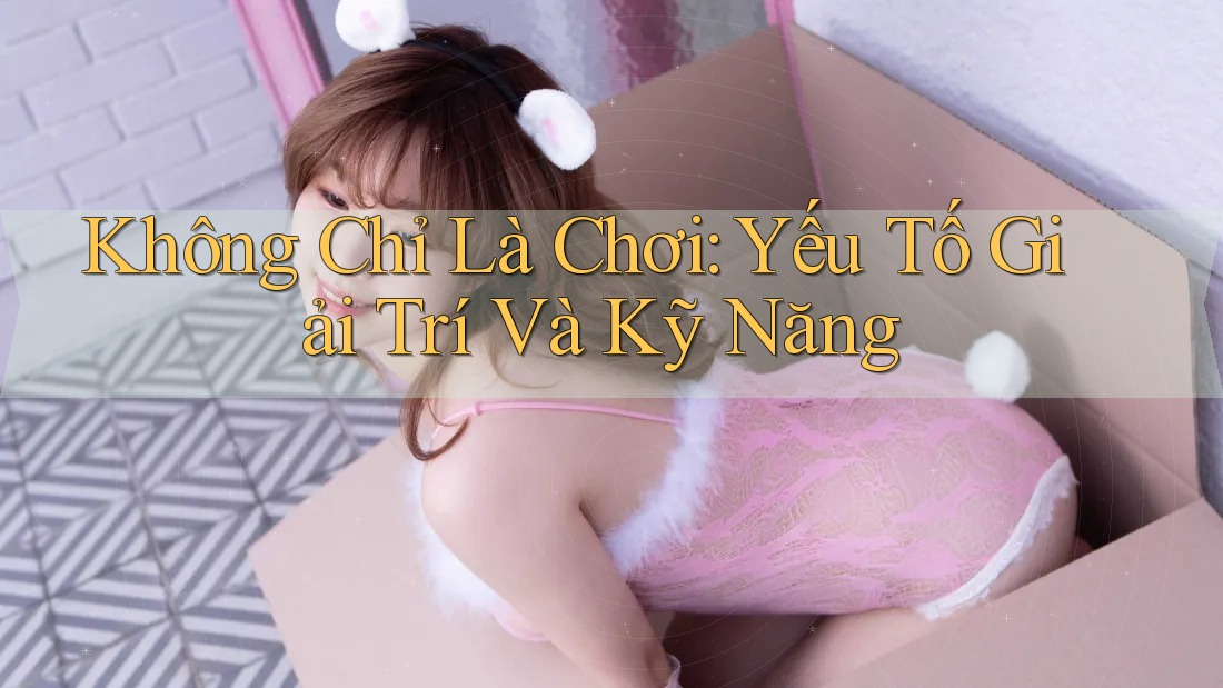 Không Chỉ Là Chơi: Yếu Tố Giải Trí Và Kỹ Năng