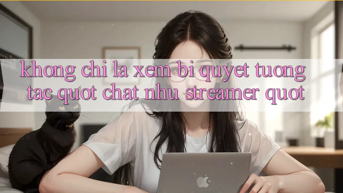 Không Chỉ Là Xem: Bí Quyết Tương Tác " Chất Như Streamer"