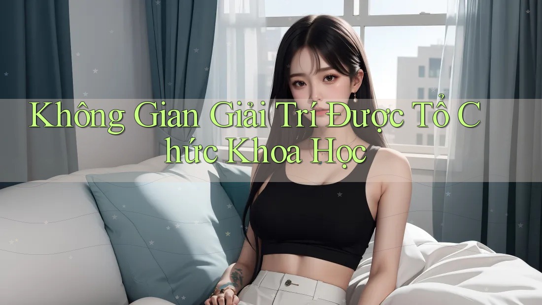 Không Gian Giải Trí Được Tổ Chức Khoa Học Không Gian Giải Trí Được Tổ Chức Khoa Học