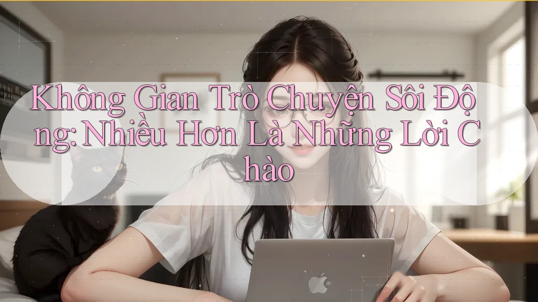 Không Gian Trò Chuyện Sôi Động: Nhiều Hơn Là Những Lời Chào
