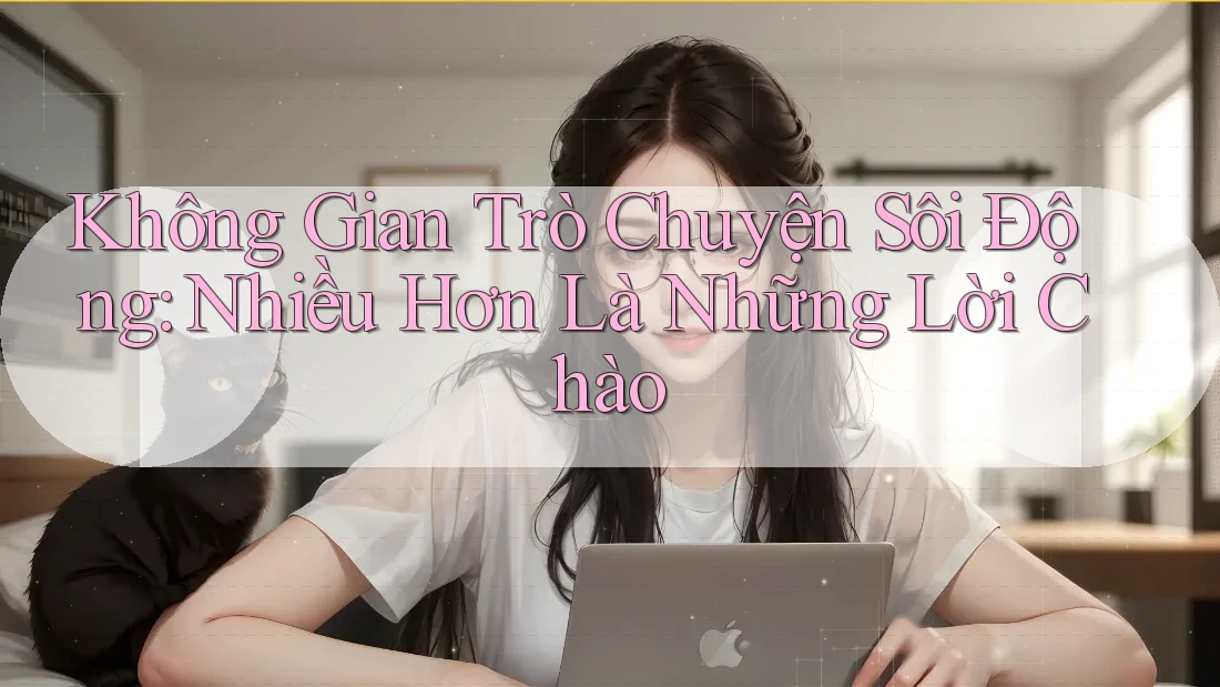 Không Gian Trò Chuyện Sôi Động: Nhiều Hơn Là Những Lời Chào