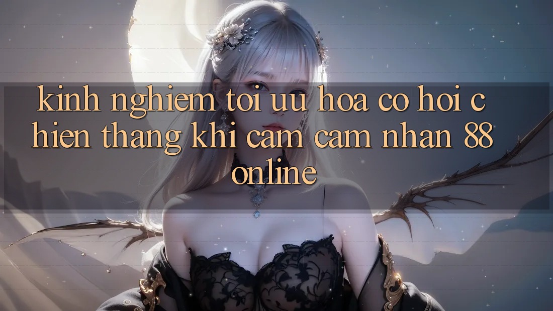 Kinh nghiệm Tối Ưu Hóa Cơ Hội Chiến Thắng Khi Cảm cảm nhận 88online