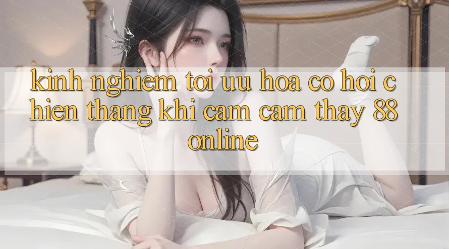 Kinh nghiệm Tối Ưu Hóa Cơ Hội Chiến Thắng Khi Cảm cảm thấy 88online