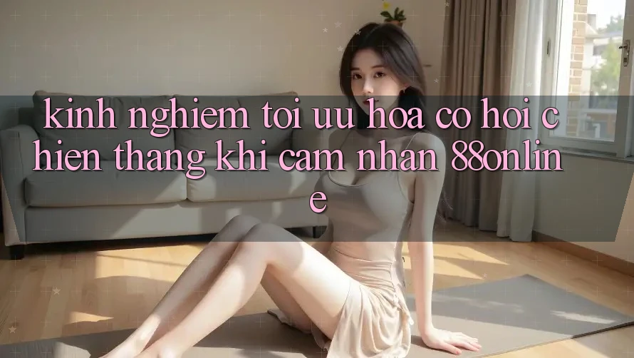 Kinh nghiệm Tối Ưu Hóa Cơ Hội Chiến Thắng Khi Cảm nhận 88online