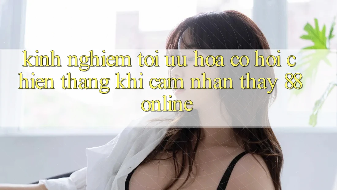 Kinh nghiệm Tối Ưu Hóa Cơ Hội Chiến Thắng Khi Cảm nhận thấy 88online