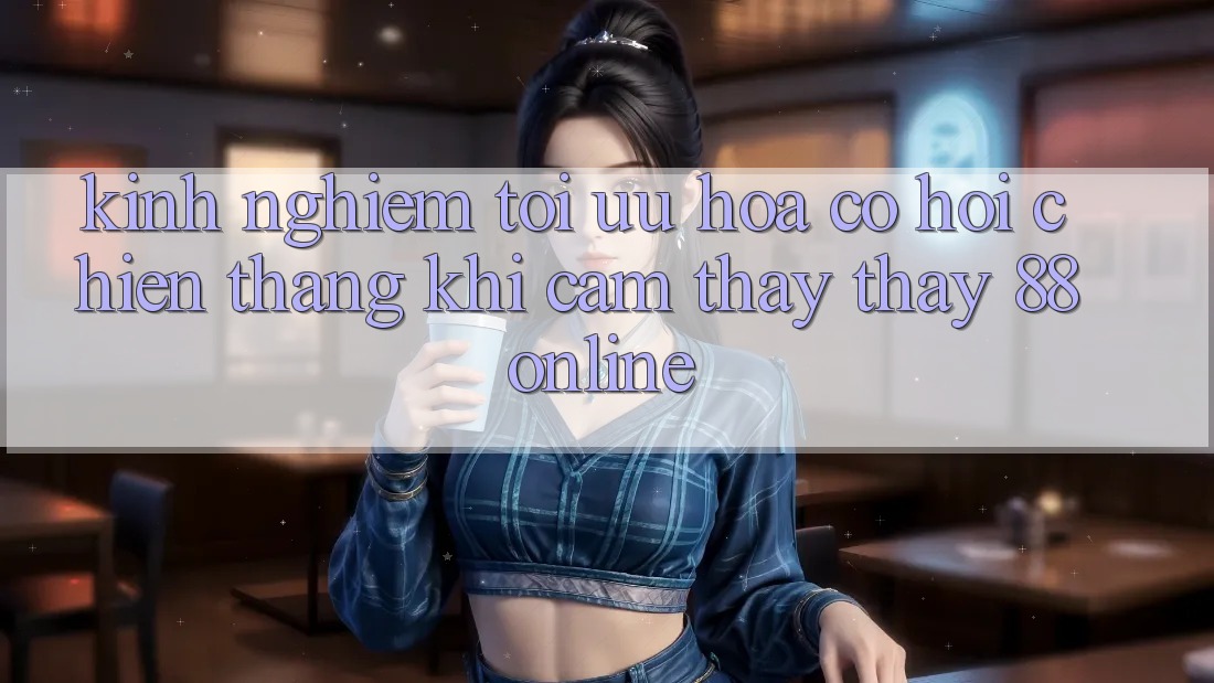 Kinh nghiệm Tối Ưu Hóa Cơ Hội Chiến Thắng Khi Cảm thấy thấy 88online