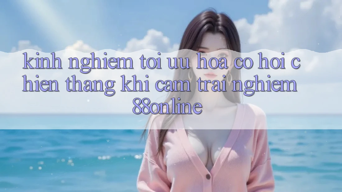 Kinh nghiệm Tối Ưu Hóa Cơ Hội Chiến Thắng Khi Cảm trải nghiệm 88online