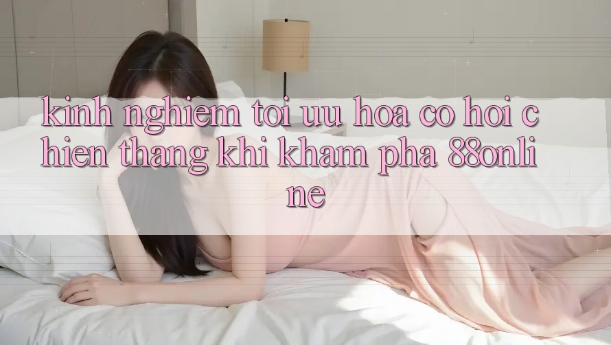 Kinh nghiệm Tối Ưu Hóa Cơ Hội Chiến Thắng Khi Khám phá 88online