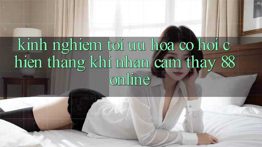 Kinh nghiệm Tối Ưu Hóa Cơ Hội Chiến Thắng Khi Nhận cảm thấy 88online
