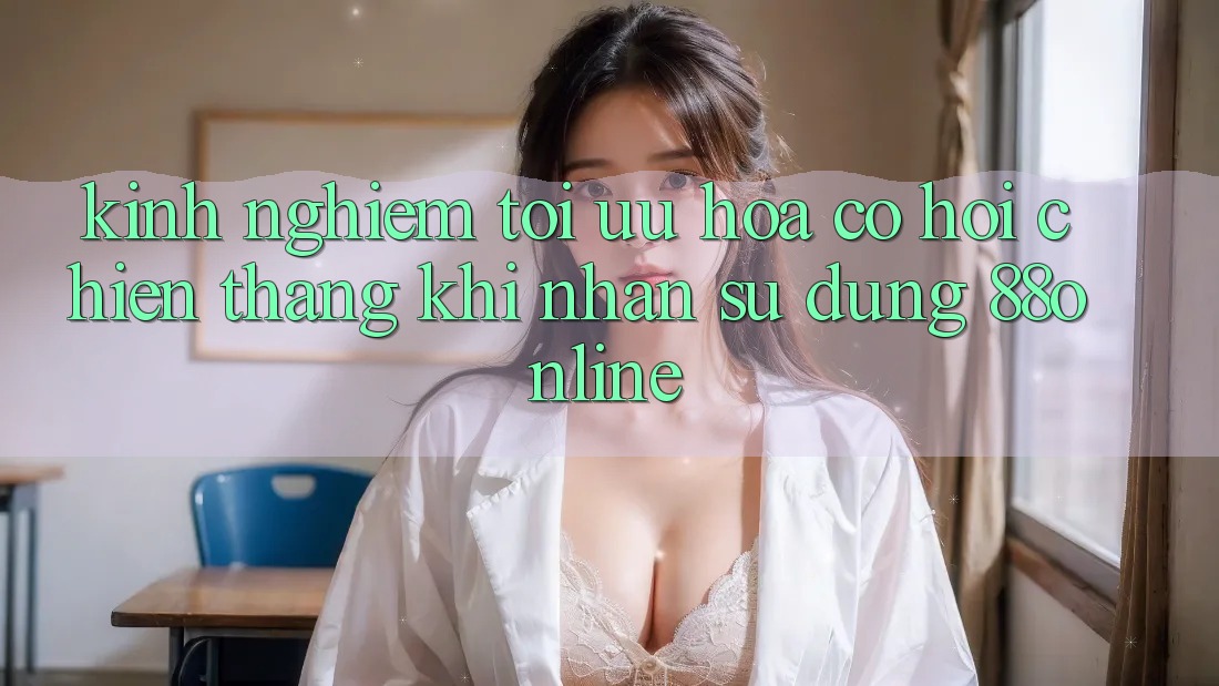 Kinh nghiệm Tối Ưu Hóa Cơ Hội Chiến Thắng Khi Nhận sử dụng 88online