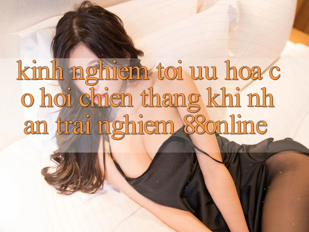 Kinh nghiệm Tối Ưu Hóa Cơ Hội Chiến Thắng Khi Nhận trải nghiệm 88online