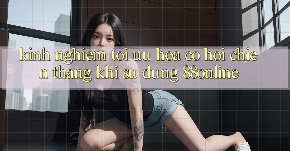Kinh nghiệm Tối Ưu Hóa Cơ Hội Chiến Thắng Khi Sử dụng 88online
