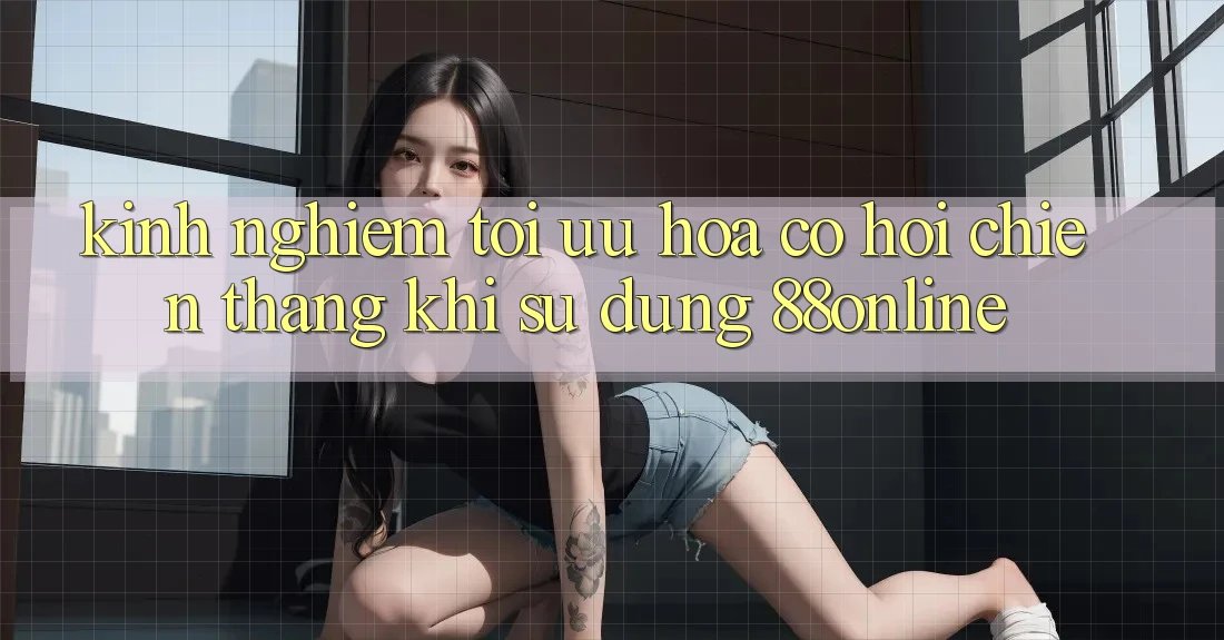 Kinh nghiệm Tối Ưu Hóa Cơ Hội Chiến Thắng Khi Sử dụng 88online