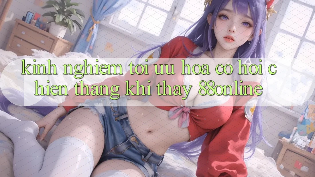 Kinh nghiệm Tối Ưu Hóa Cơ Hội Chiến Thắng Khi Thấy 88online