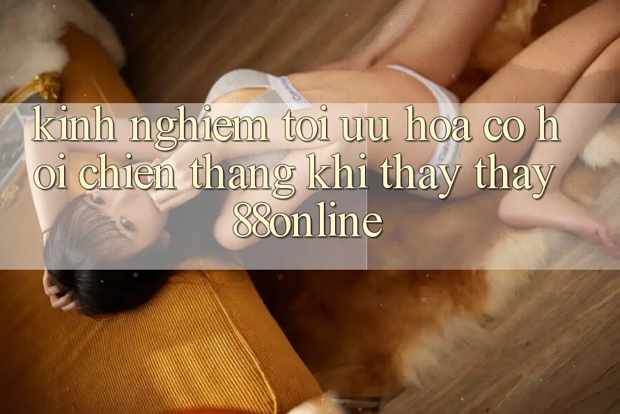 Kinh nghiệm Tối Ưu Hóa Cơ Hội Chiến Thắng Khi Thấy thấy 88online