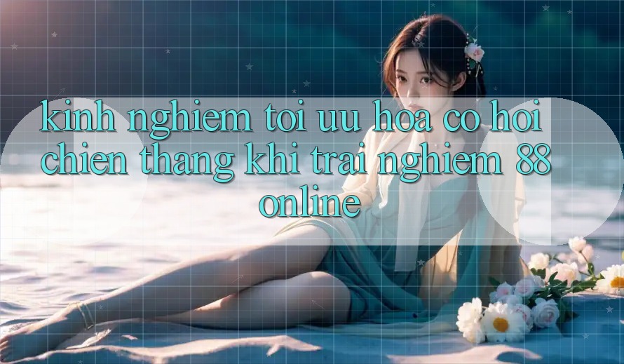 Kinh nghiệm Tối Ưu Hóa Cơ Hội Chiến Thắng Khi Trải Nghiệm 88online