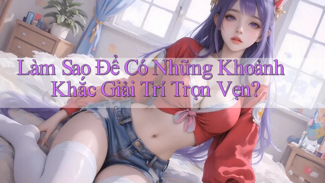 Làm Sao Để Có Những Khoảnh Khắc Giải Trí Trọn Vẹn?