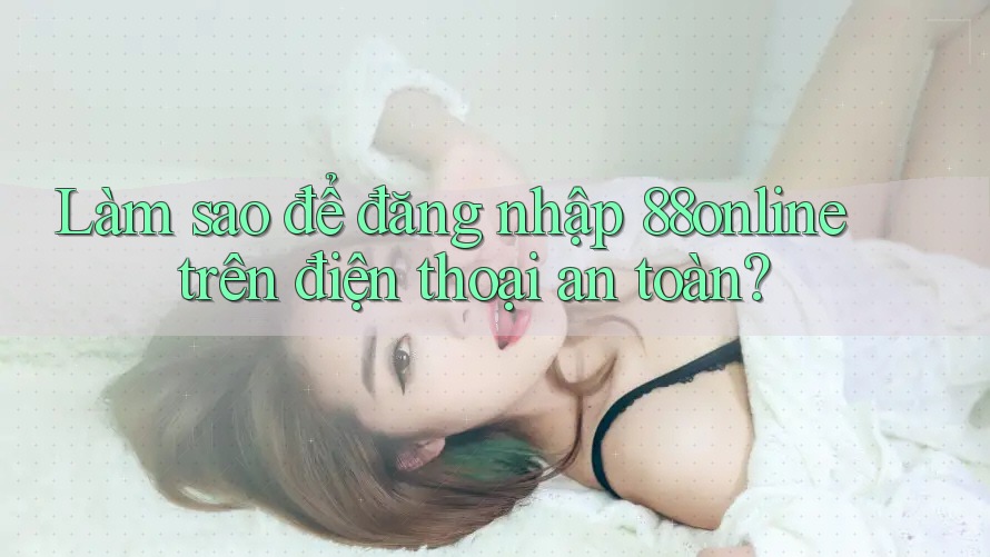 Làm sao để đăng nhập 88online trên điện thoại an toàn?