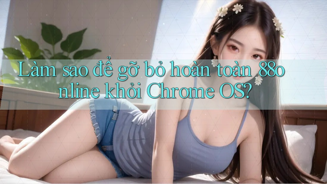 Làm sao để gỡ bỏ hoàn toàn 88online khỏi Chrome OS?