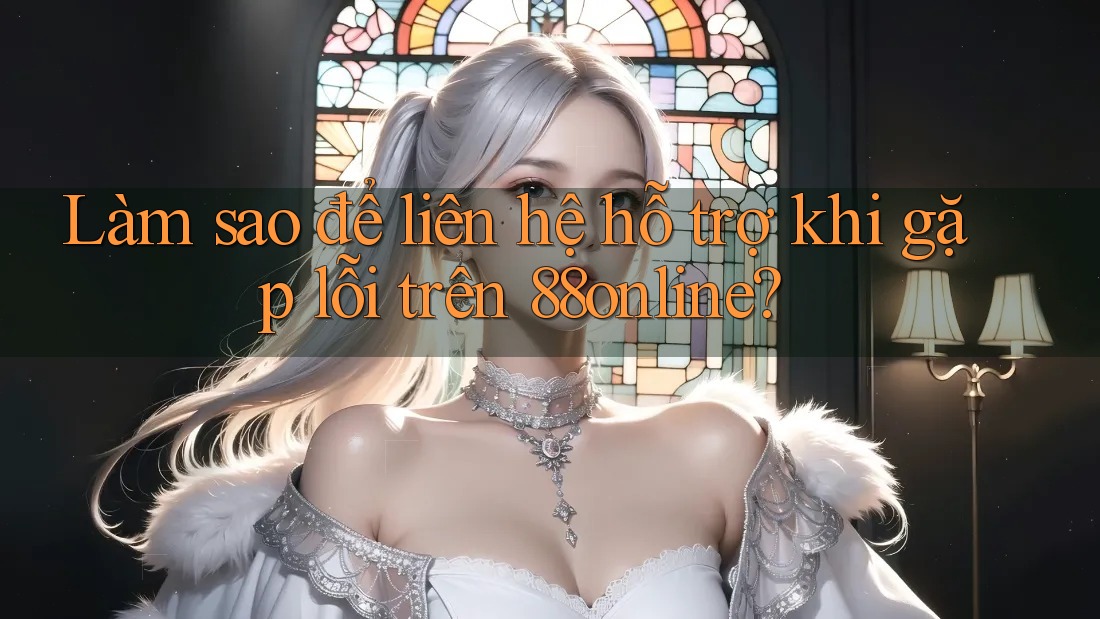 Làm sao để liên hệ hỗ trợ khi gặp lỗi trên 88online?