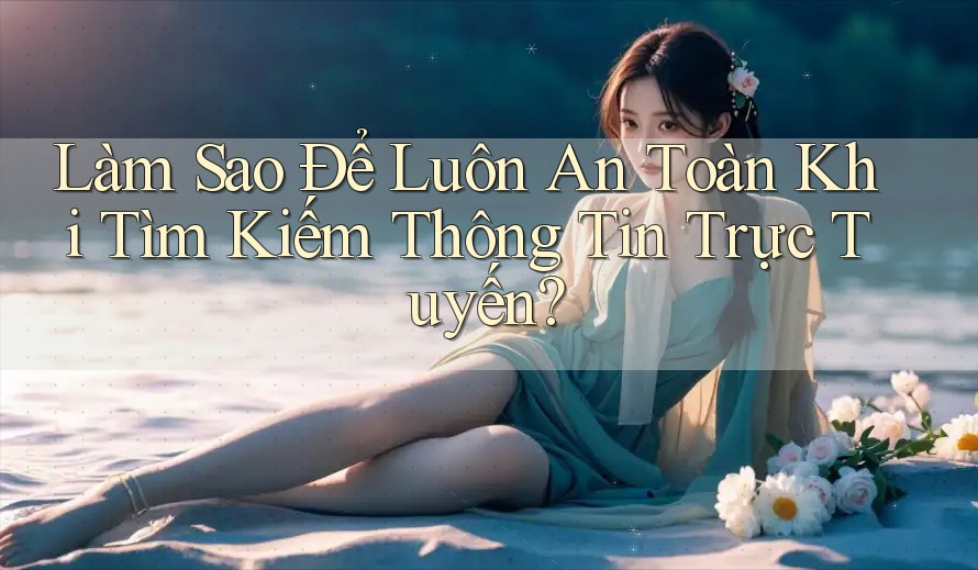 Làm Sao Để Luôn An Toàn Khi Tìm Kiếm Thông Tin Trực Tuyến?