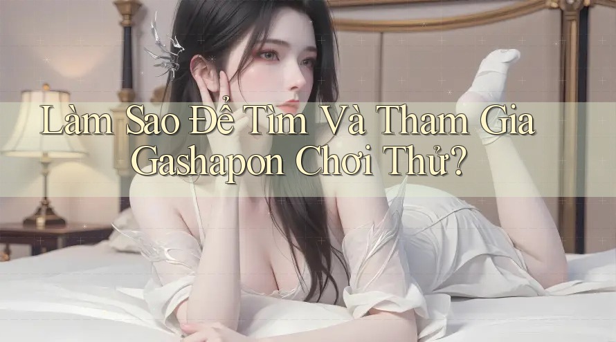 Làm Sao Để Tìm Và Tham Gia Gashapon Chơi Thử?