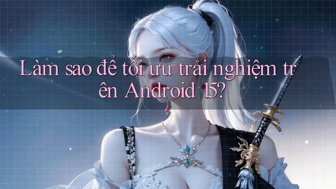 Làm sao để tối ưu trải nghiệm trên Android 15?