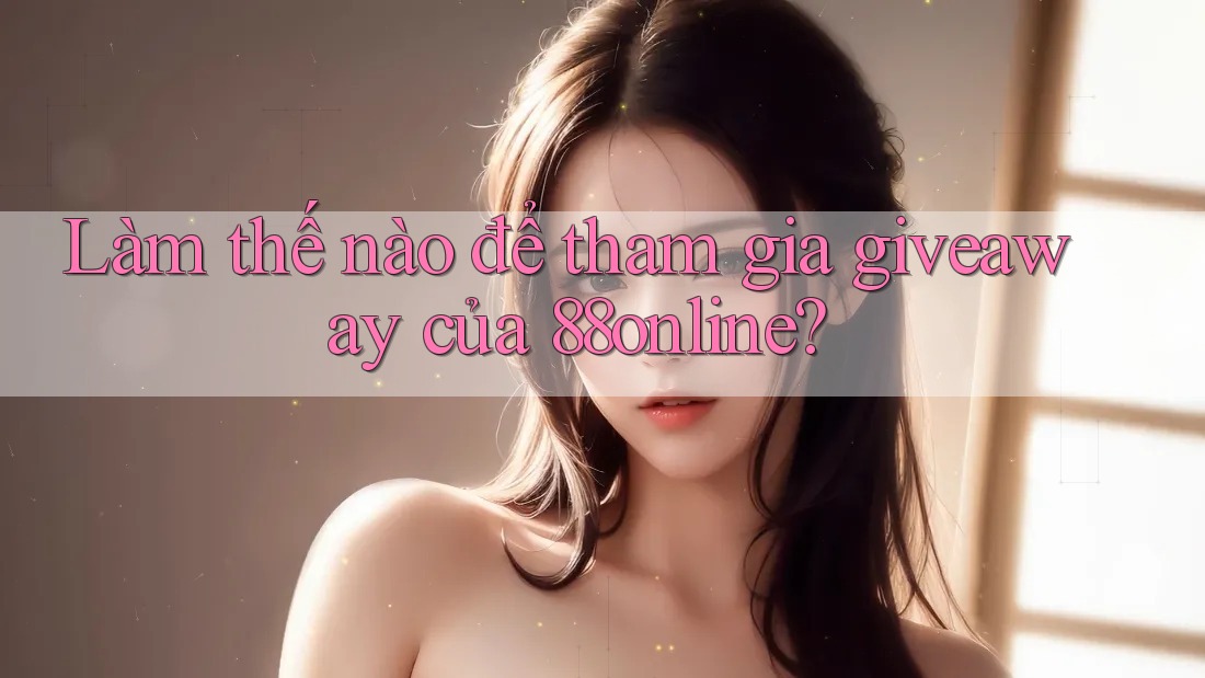 Làm thế nào để tham gia giveaway của 88online?