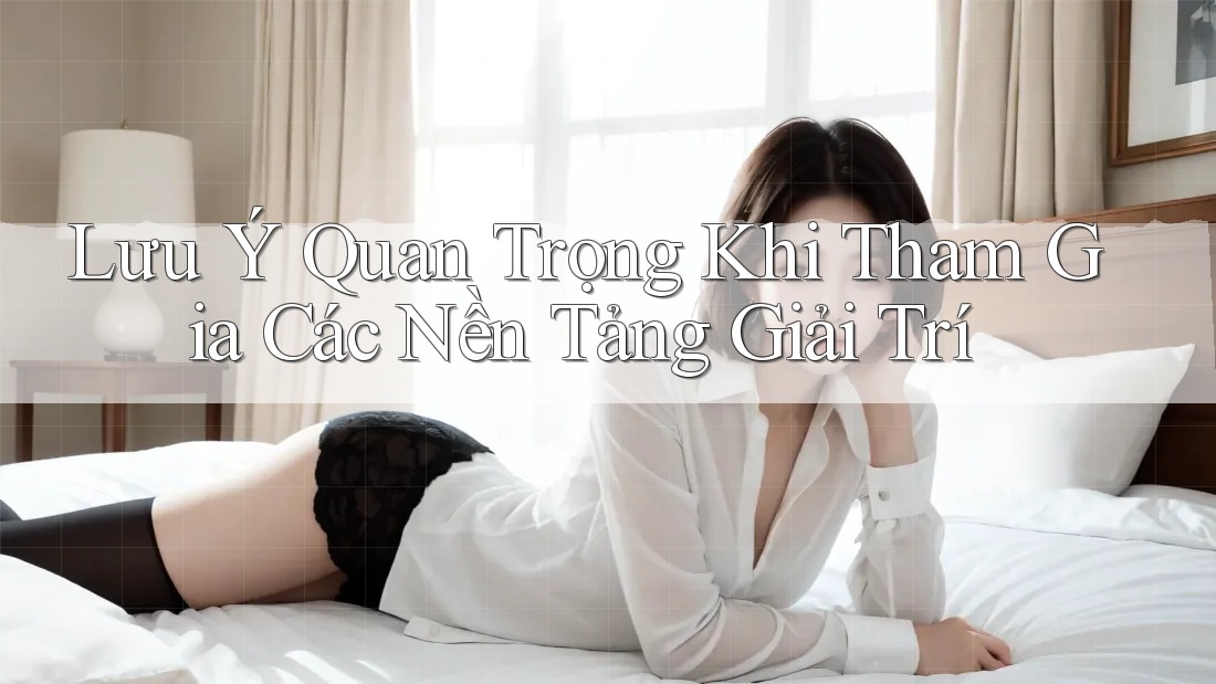 Lưu ý Quan Trọng Khi Tham Gia Các Nền Tảng Giải Trí
