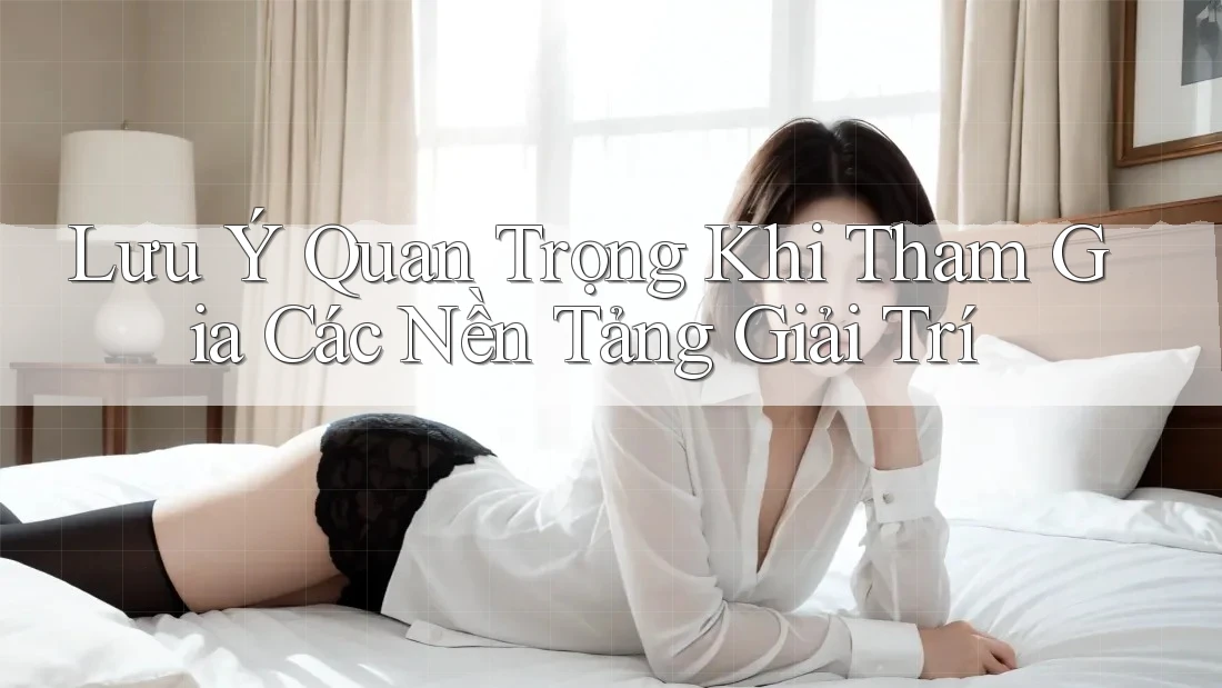 Lưu ý Quan Trọng Khi Tham Gia Các Nền Tảng Giải Trí