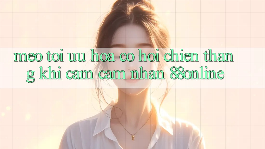 Mẹo Tối Ưu Hóa Cơ Hội Chiến Thắng Khi Cảm cảm nhận 88online