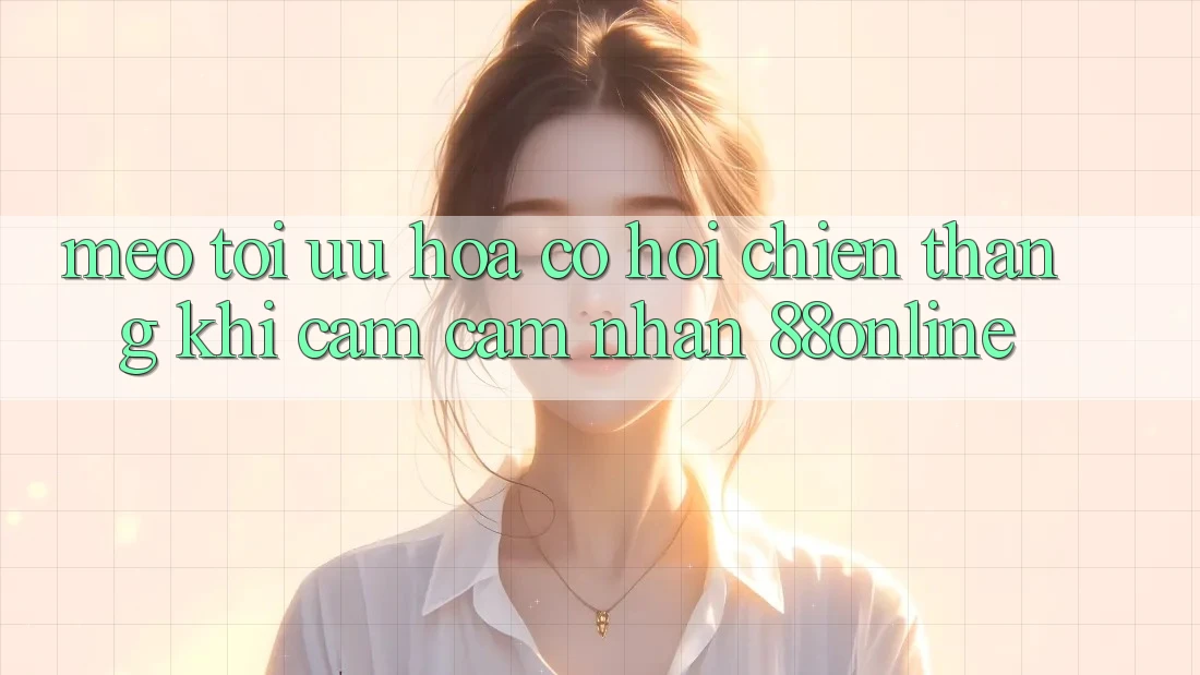 Mẹo Tối Ưu Hóa Cơ Hội Chiến Thắng Khi Cảm cảm nhận 88online