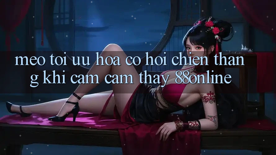 Mẹo Tối Ưu Hóa Cơ Hội Chiến Thắng Khi Cảm cảm thấy 88online