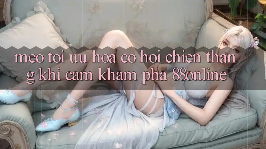 Mẹo Tối Ưu Hóa Cơ Hội Chiến Thắng Khi Cảm khám phá 88online Mẹo Tối Ưu Hóa Cơ Hội Chiến Thắng Khi Cảm khám phá 88online