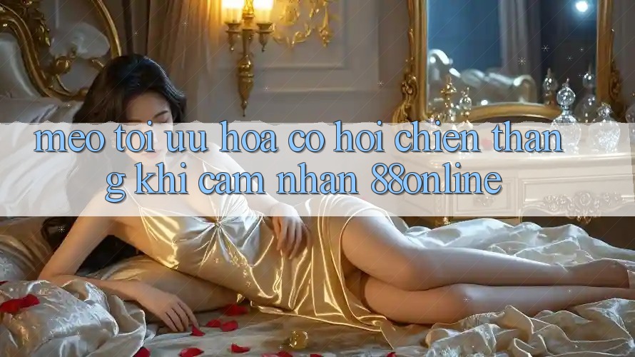 Mẹo Tối Ưu Hóa Cơ Hội Chiến Thắng Khi Cảm nhận 88online
