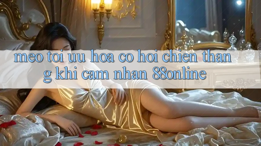 Mẹo Tối Ưu Hóa Cơ Hội Chiến Thắng Khi Cảm nhận 88online