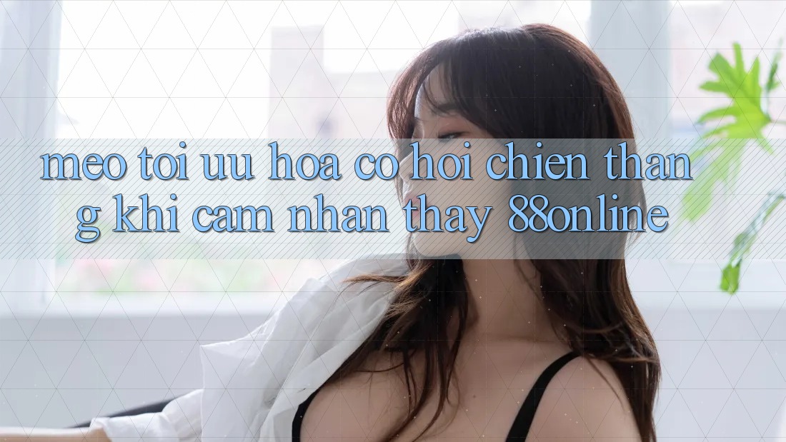 Mẹo Tối Ưu Hóa Cơ Hội Chiến Thắng Khi Cảm nhận thấy 88online