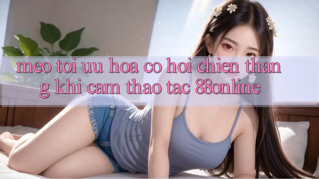 Mẹo Tối Ưu Hóa Cơ Hội Chiến Thắng Khi Cảm thao tác 88online
