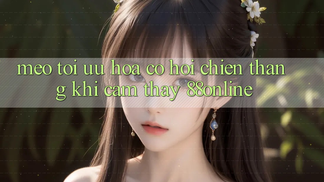 Mẹo Tối Ưu Hóa Cơ Hội Chiến Thắng Khi Cảm thấy 88online